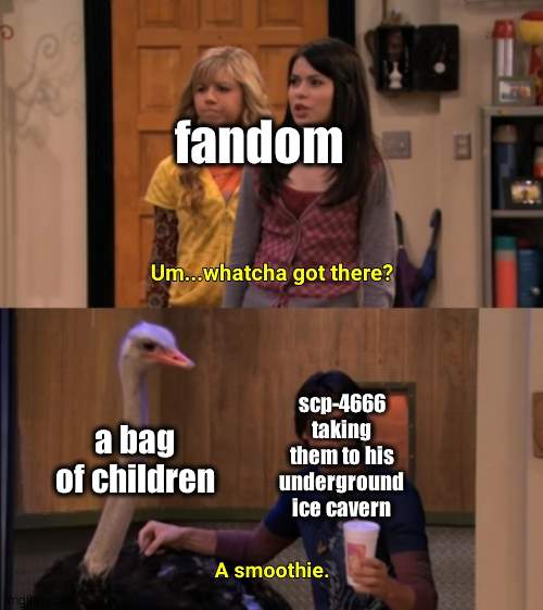 Whatcha Got There? | fandom; a bag of children; scp-4666 taking them to his underground ice cavern | image tagged in whatcha got there | made w/ Imgflip meme maker