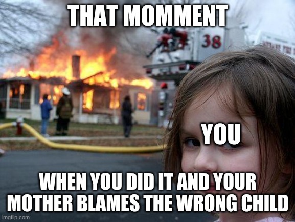 Disaster Girl | THAT MOMMENT; YOU; WHEN YOU DID IT AND YOUR MOTHER BLAMES THE WRONG CHILD | image tagged in memes,disaster girl | made w/ Imgflip meme maker