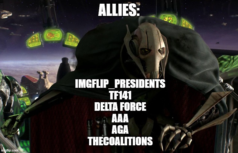 More about this in comments. | ALLIES:; IMGFLIP_PRESIDENTS
TF141
DELTA FORCE
AAA
AGA
THECOALITIONS | image tagged in grievous a fine addition to my collection | made w/ Imgflip meme maker