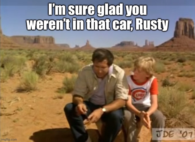 Family vacation rusty beer | I’m sure glad you weren’t in that car, Rusty | image tagged in family vacation rusty beer | made w/ Imgflip meme maker