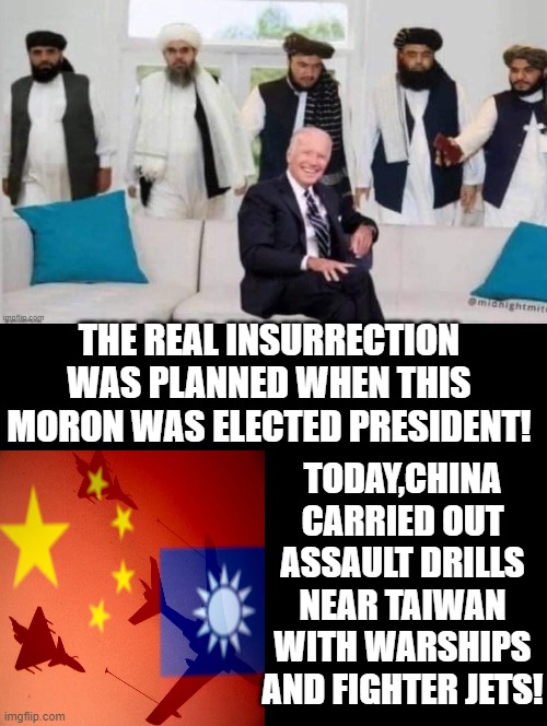 The real insurrection | THE REAL INSURRECTION WAS PLANNED WHEN THIS MORON WAS ELECTED PRESIDENT! TODAY,CHINA CARRIED OUT ASSAULT DRILLS NEAR TAIWAN WITH WARSHIPS AND FIGHTER JETS! | image tagged in biden,taliban | made w/ Imgflip meme maker