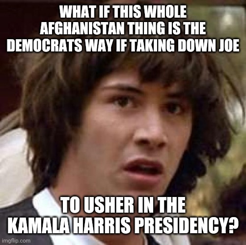 THEY'RE GONNA MAKE HIM RESIGN JUST LIKE CUOMO |  WHAT IF THIS WHOLE AFGHANISTAN THING IS THE DEMOCRATS WAY IF TAKING DOWN JOE; TO USHER IN THE KAMALA HARRIS PRESIDENCY? | image tagged in memes,conspiracy keanu,andrew cuomo,joe biden,kamala harris,democrats | made w/ Imgflip meme maker