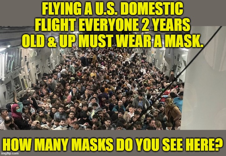 Biden's hypocrisy | FLYING A U.S. DOMESTIC FLIGHT EVERYONE 2 YEARS OLD & UP MUST WEAR A MASK. HOW MANY MASKS DO YOU SEE HERE? | image tagged in c-17,masks,covid,hypocrisy,biden | made w/ Imgflip meme maker