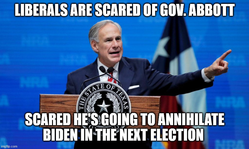 LIBERALS ARE SCARED OF GOV. ABBOTT SCARED HE'S GOING TO ANNIHILATE BIDEN IN THE NEXT ELECTION | made w/ Imgflip meme maker