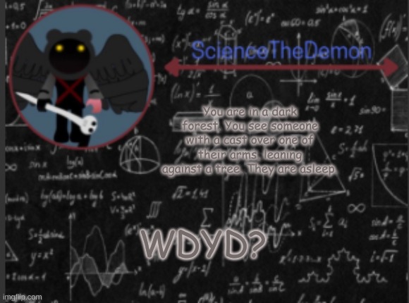 Science's template for scientists | You are in a dark forest. You see someone with a cast over one of their arms, leaning against a tree. They are asleep. WDYD? | image tagged in science's template for scientists | made w/ Imgflip meme maker