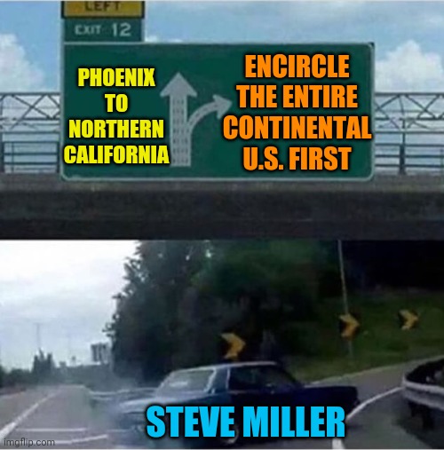 Car turning  | PHOENIX TO NORTHERN CALIFORNIA ENCIRCLE THE ENTIRE CONTINENTAL U.S. FIRST STEVE MILLER | image tagged in car turning | made w/ Imgflip meme maker