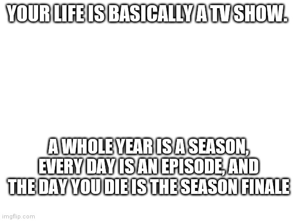 It basically is | YOUR LIFE IS BASICALLY A TV SHOW. A WHOLE YEAR IS A SEASON, EVERY DAY IS AN EPISODE, AND THE DAY YOU DIE IS THE SEASON FINALE | image tagged in dark humor | made w/ Imgflip meme maker
