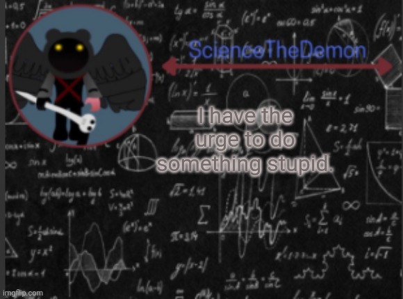 Science's template for scientists | I have the urge to do something stupid. | image tagged in science's template for scientists | made w/ Imgflip meme maker