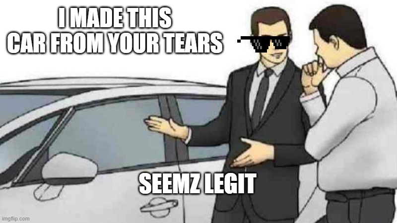 i have a lot of tears then | I MADE THIS CAR FROM YOUR TEARS; SEEMZ LEGIT | image tagged in memes,car salesman slaps roof of car | made w/ Imgflip meme maker