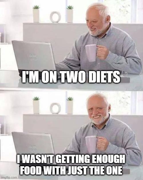 Hide the Pain Harold | I'M ON TWO DIETS; I WASN'T GETTING ENOUGH FOOD WITH JUST THE ONE | image tagged in memes,hide the pain harold | made w/ Imgflip meme maker