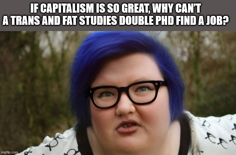 I need a job | IF CAPITALISM IS SO GREAT, WHY CAN’T A TRANS AND FAT STUDIES DOUBLE PHD FIND A JOB? | image tagged in transgender,college liberal | made w/ Imgflip meme maker
