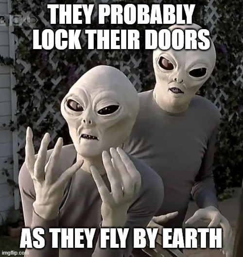 Aliens | THEY PROBABLY LOCK THEIR DOORS; AS THEY FLY BY EARTH | image tagged in aliens | made w/ Imgflip meme maker