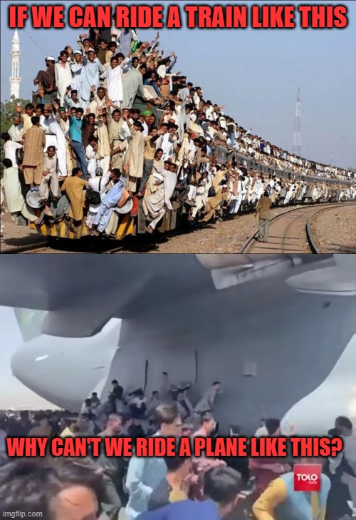 They don't get it. | IF WE CAN RIDE A TRAIN LIKE THIS; WHY CAN'T WE RIDE A PLANE LIKE THIS? | image tagged in indian train,afghans climbing on fly us air force airplane | made w/ Imgflip meme maker