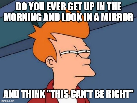 Futurama Fry | DO YOU EVER GET UP IN THE MORNING AND LOOK IN A MIRROR; AND THINK "THIS CAN'T BE RIGHT" | image tagged in memes,futurama fry | made w/ Imgflip meme maker