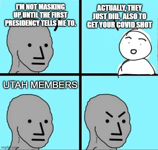How Conservative Utah LDS members react to their leaders' calls for masks and jabs | I'M NOT MASKING UP UNTIL THE FIRST PRESIDENCY TELLS ME TO. ACTUALLY, THEY JUST DID.  ALSO TO GET YOUR COVID SHOT; UTAH MEMBERS | image tagged in npc meme | made w/ Imgflip meme maker