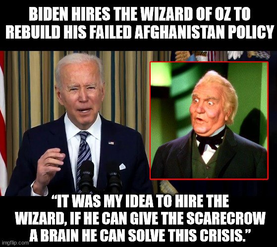 The Wizard | BIDEN HIRES THE WIZARD OF OZ TO REBUILD HIS FAILED AFGHANISTAN POLICY; “IT WAS MY IDEA TO HIRE THE WIZARD, IF HE CAN GIVE THE SCARECROW A BRAIN HE CAN SOLVE THIS CRISIS.” | image tagged in joe biden,wizard of oz scarecrow | made w/ Imgflip meme maker