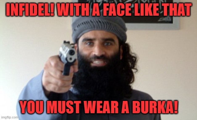 Islam Terrorist | INFIDEL! WITH A FACE LIKE THAT YOU MUST WEAR A BURKA! | image tagged in islam terrorist | made w/ Imgflip meme maker