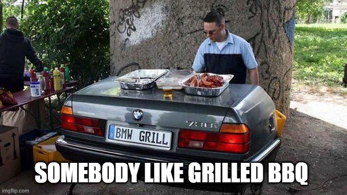 bmw grill | SOMEBODY LIKE GRILLED BBQ | image tagged in bmw grill | made w/ Imgflip meme maker