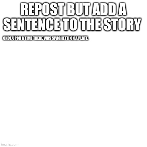Blank Transparent Square Meme | REPOST BUT ADD A SENTENCE TO THE STORY; ONCE UPON A TIME THERE WAS SPAGHETTI ON A PLATE. | image tagged in memes,blank transparent square | made w/ Imgflip meme maker