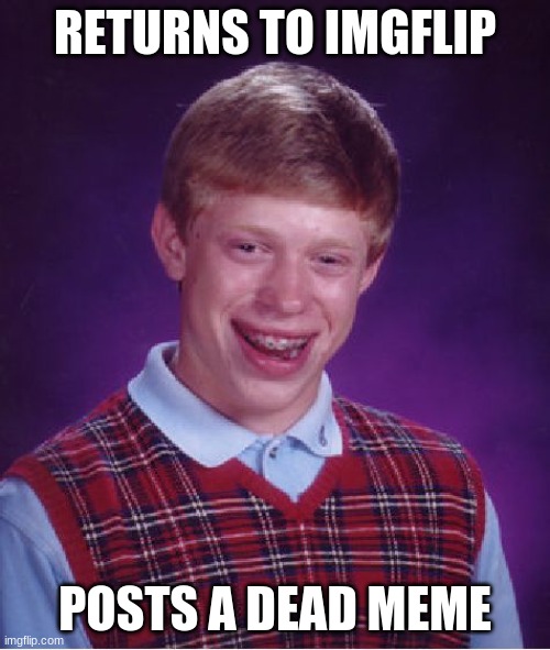 Bad Luck Brian | RETURNS TO IMGFLIP; POSTS A DEAD MEME | image tagged in memes,bad luck brian | made w/ Imgflip meme maker