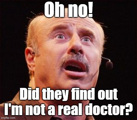 Dr Phil | Oh no! Did they find out I'm not a real doctor? | image tagged in dr phil | made w/ Imgflip meme maker