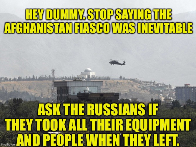 The Russian pullout was better executed than Traitor Joe’s disastrous plan | HEY DUMMY. STOP SAYING THE AFGHANISTAN FIASCO WAS INEVITABLE; ASK THE RUSSIANS IF THEY TOOK ALL THEIR EQUIPMENT AND PEOPLE WHEN THEY LEFT. | image tagged in helicopter over us embassy in kabul,soviet russia,traitor joe,leftist ignorance,never admit failure | made w/ Imgflip meme maker