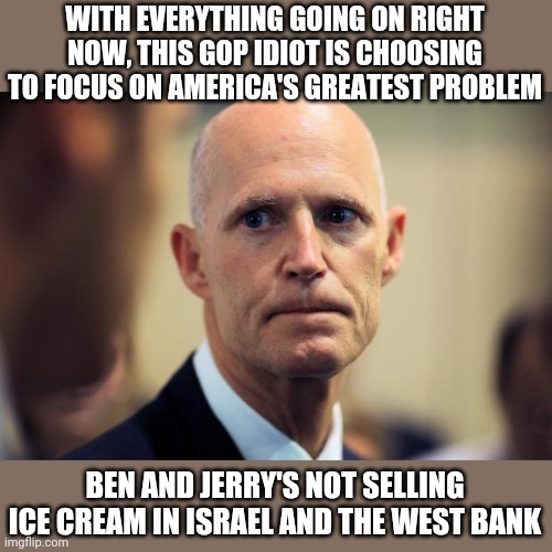 Oy vey! I represent another country! | WITH EVERYTHING GOING ON RIGHT NOW, THIS GOP IDIOT IS CHOOSING TO FOCUS ON AMERICA'S GREATEST PROBLEM; BEN AND JERRY'S NOT SELLING ICE CREAM IN ISRAEL AND THE WEST BANK | image tagged in rick scott | made w/ Imgflip meme maker