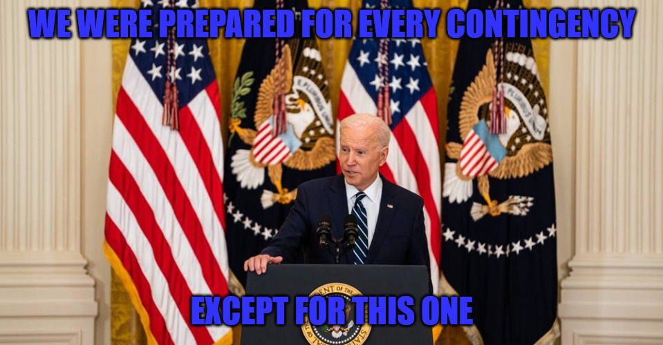 Contigency | WE WERE PREPARED FOR EVERY CONTINGENCY; EXCEPT FOR THIS ONE | image tagged in joe biden press conference | made w/ Imgflip meme maker