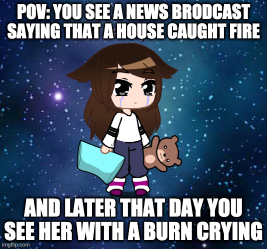 on child orphaned and 7 people dead only one manged to escape the firey grave. a 4 year old girl | POV: YOU SEE A NEWS BRODCAST SAYING THAT A HOUSE CAUGHT FIRE; AND LATER THAT DAY YOU SEE HER WITH A BURN CRYING | image tagged in sad,roleplaying | made w/ Imgflip meme maker