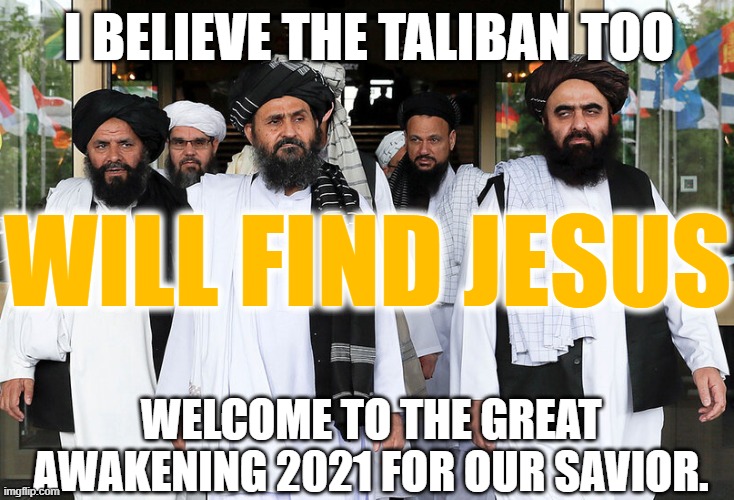 The Taliban For Jesus | I BELIEVE THE TALIBAN TOO; WILL FIND JESUS; WELCOME TO THE GREAT AWAKENING 2021 FOR OUR SAVIOR. | image tagged in taliban,jesus,the great awakening,god wins,for all | made w/ Imgflip meme maker