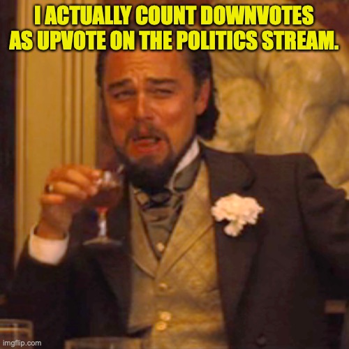 Laughing Leo Meme | I ACTUALLY COUNT DOWNVOTES AS UPVOTE ON THE POLITICS STREAM. | image tagged in memes,laughing leo | made w/ Imgflip meme maker