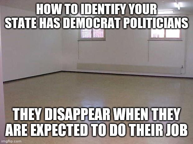 Wimpy democrats in Texas, ugh.... | HOW TO IDENTIFY YOUR STATE HAS DEMOCRAT POLITICIANS; THEY DISAPPEAR WHEN THEY ARE EXPECTED TO DO THEIR JOB | image tagged in empty room,democrats,hide,liberal logic,hypocrisy | made w/ Imgflip meme maker