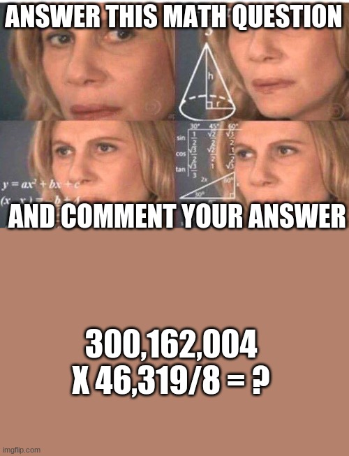 School Day 2 | ANSWER THIS MATH QUESTION; AND COMMENT YOUR ANSWER; 300,162,004 X 46,319/8 = ? | image tagged in math lady/confused lady | made w/ Imgflip meme maker