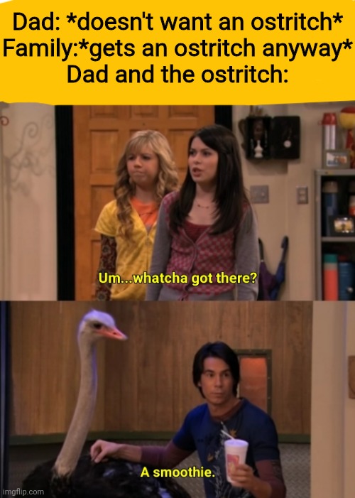 Whatcha Got There? | Dad: *doesn't want an ostritch*
Family:*gets an ostritch anyway*
Dad and the ostritch: | image tagged in whatcha got there | made w/ Imgflip meme maker
