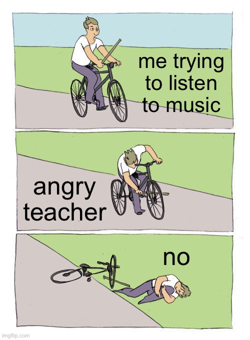 no | me trying to listen to music; angry teacher; no | image tagged in memes,bike fall | made w/ Imgflip meme maker