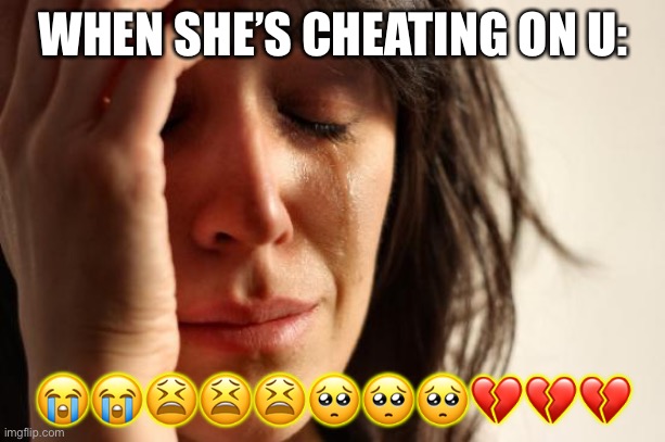 First World Problems | WHEN SHE’S CHEATING ON U:; 😭😭😫😫😫🥺🥺🥺💔💔💔 | image tagged in memes,first world problems | made w/ Imgflip meme maker