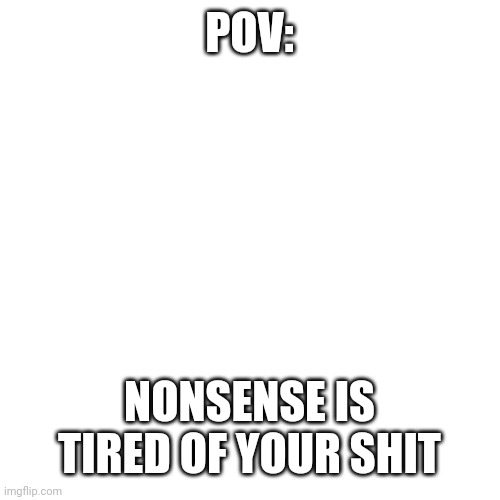 Blank Transparent Square | POV:; NONSENSE IS TIRED OF YOUR SHIT | image tagged in memes,blank transparent square | made w/ Imgflip meme maker