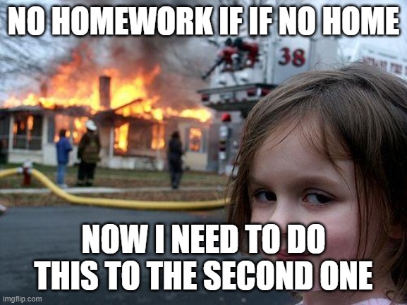Disaster Girl | NO HOMEWORK IF IF NO HOME; NOW I NEED TO DO THIS TO THE SECOND ONE | image tagged in memes,disaster girl | made w/ Imgflip meme maker