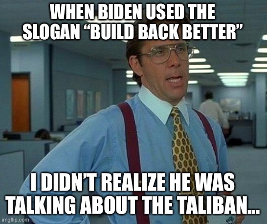 Better Taliban | WHEN BIDEN USED THE SLOGAN “BUILD BACK BETTER”; I DIDN’T REALIZE HE WAS TALKING ABOUT THE TALIBAN... | image tagged in memes,that would be great | made w/ Imgflip meme maker