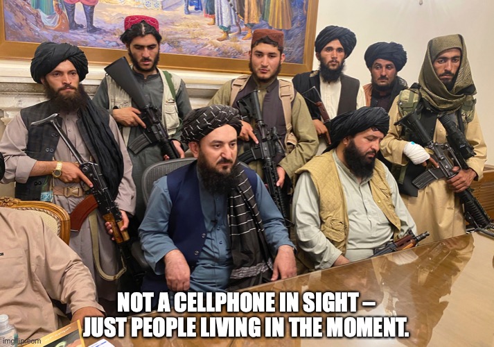 NOT A CELLPHONE IN SIGHT – JUST PEOPLE LIVING IN THE MOMENT. | image tagged in taliban,afghanistan | made w/ Imgflip meme maker