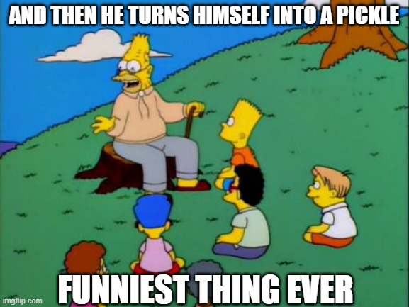 Abe Simpson telling stories | AND THEN HE TURNS HIMSELF INTO A PICKLE; FUNNIEST THING EVER | image tagged in abe simpson telling stories | made w/ Imgflip meme maker