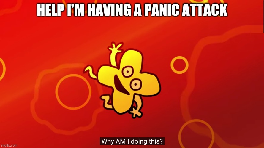 why AM I doing this x bfb | HELP I'M HAVING A PANIC ATTACK | image tagged in why am i doing this x bfb | made w/ Imgflip meme maker