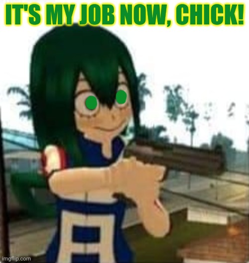 Tsuyu with a gun | IT'S MY JOB NOW, CHICK! | image tagged in tsuyu with a gun | made w/ Imgflip meme maker
