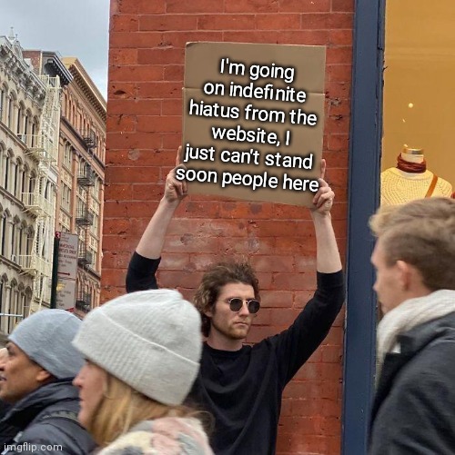 Welp sorry I guess, I'm on the discord if you still want to talk fsr | I'm going on indefinite hiatus from the website, I just can't stand soon people here | image tagged in guy holding sign | made w/ Imgflip meme maker