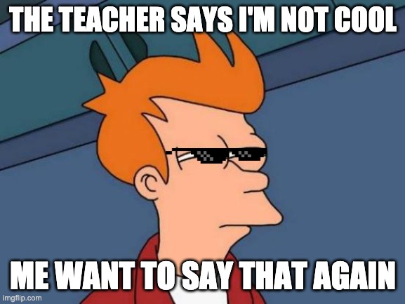 Futurama Fry | THE TEACHER SAYS I'M NOT COOL; ME WANT TO SAY THAT AGAIN | image tagged in memes,futurama fry | made w/ Imgflip meme maker