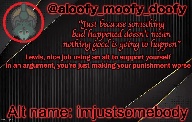 aloofy_moofy_doofy template | Lewis, nice job using an alt to support yourself in an argument, you're just making your punishment worse; Alt name: imjustsomebody | image tagged in aloofy_moofy_doofy template | made w/ Imgflip meme maker