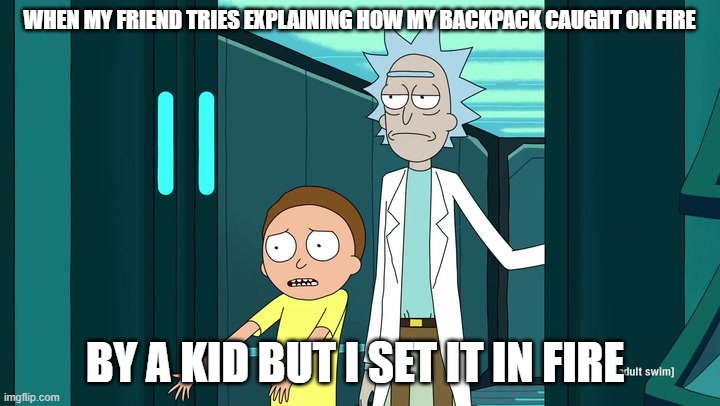 Rick and more tea | WHEN MY FRIEND TRIES EXPLAINING HOW MY BACKPACK CAUGHT ON FIRE; BY A KID BUT I SET IT IN FIRE | image tagged in rick and more tea | made w/ Imgflip meme maker