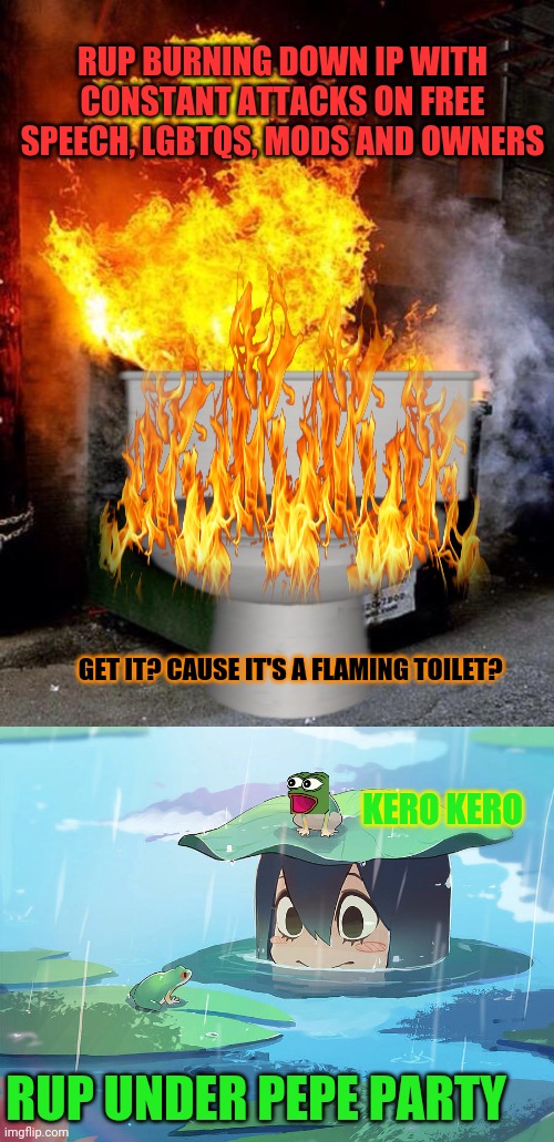 Vote pepe party | RUP BURNING DOWN IP WITH CONSTANT ATTACKS ON FREE SPEECH, LGBTQS, MODS AND OWNERS; GET IT? CAUSE IT'S A FLAMING TOILET? KERO KERO; RUP UNDER PEPE PARTY | image tagged in dumpster fire,vote,pepe,party,exploding toilet | made w/ Imgflip meme maker