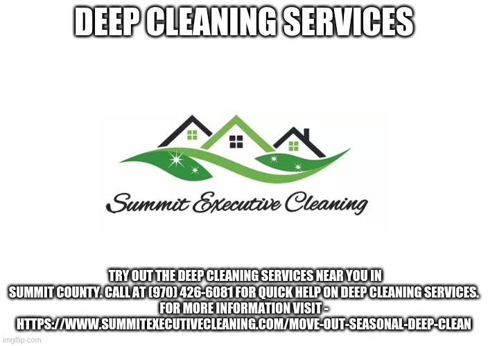 DEEP CLEANING SERVICES; TRY OUT THE DEEP CLEANING SERVICES NEAR YOU IN SUMMIT COUNTY. CALL AT (970) 426-6081 FOR QUICK HELP ON DEEP CLEANING SERVICES.
FOR MORE INFORMATION VISIT - HTTPS://WWW.SUMMITEXECUTIVECLEANING.COM/MOVE-OUT-SEASONAL-DEEP-CLEAN | made w/ Imgflip meme maker