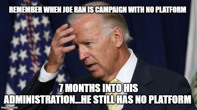 Joe Biden worries | REMEMBER WHEN JOE RAN IS CAMPAIGN WITH NO PLATFORM; 7 MONTHS INTO HIS ADMINISTRATION...HE STILL HAS NO PLATFORM | image tagged in joe biden worries | made w/ Imgflip meme maker